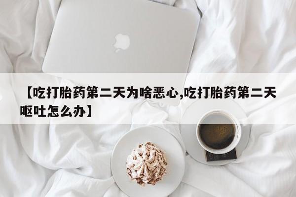 流产药在线付款【吃打胎药第二天为啥恶心,吃打胎药第二天呕吐怎么办】