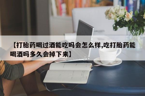 流产药在线付款【打胎药喝过酒能吃吗会怎么样,吃打胎药能喝酒吗多久会掉下来】