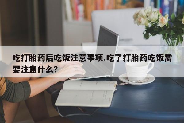 流产药在线付款吃打胎药后吃饭注意事项.吃了打胎药吃饭需要注意什么？