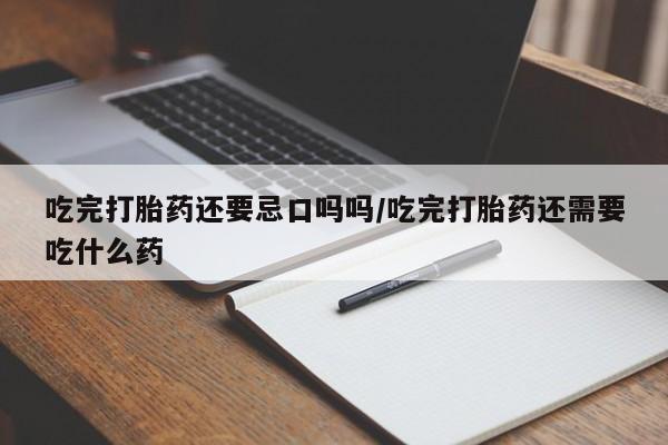 流产药在线付款吃完打胎药还要忌口吗吗/吃完打胎药还需要吃什么药