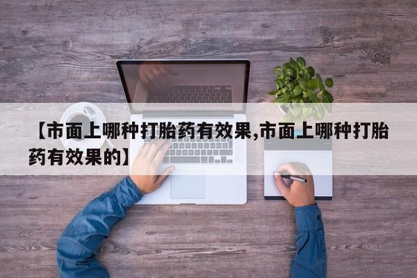 流产药在线付款【市面上哪种打胎药有效果,市面上哪种打胎药有效果的】