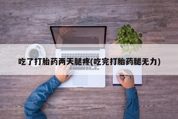 流产药在线付款吃了打胎药两天腿疼(吃完打胎药腿无力)