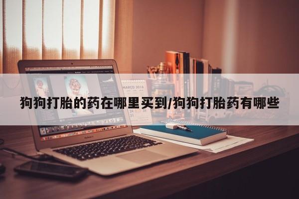 流产药在线付款狗狗打胎的药在哪里买到/狗狗打胎药有哪些