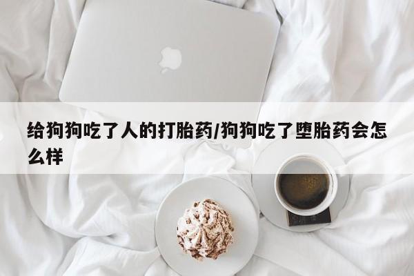 流产药在线付款给狗狗吃了人的打胎药/狗狗吃了堕胎药会怎么样