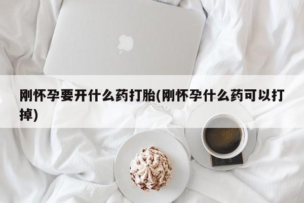 流产药在线付款刚怀孕要开什么药打胎(刚怀孕什么药可以打掉)