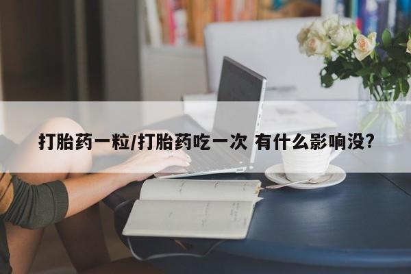 流产药在线付款打胎药一粒/打胎药吃一次 有什么影响没?