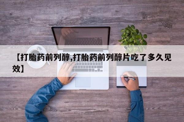 流产药在线付款【打胎药前列醇,打胎药前列醇片吃了多久见效】