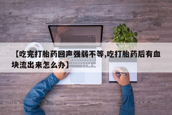流产药在线付款【吃完打胎药回声强弱不等,吃打胎药后有血块流出来怎么办】