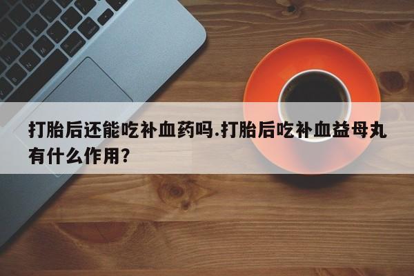 流产药在线付款打胎后还能吃补血药吗.打胎后吃补血益母丸有什么作用？