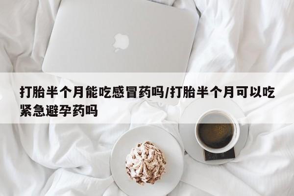 流产药在线付款打胎半个月能吃感冒药吗/打胎半个月可以吃紧急避孕药吗