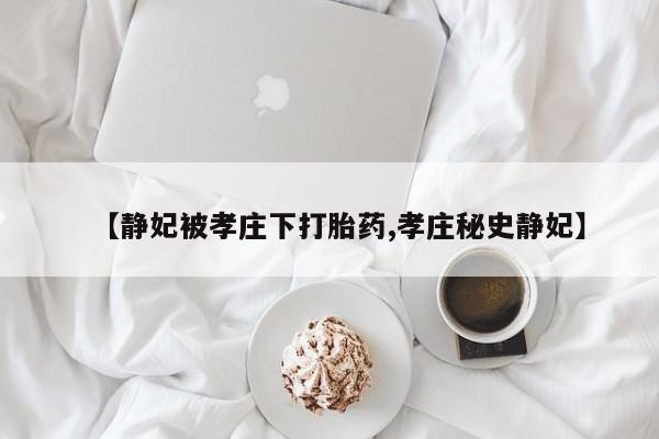 流产药在线付款【静妃被孝庄下打胎药,孝庄秘史静妃】