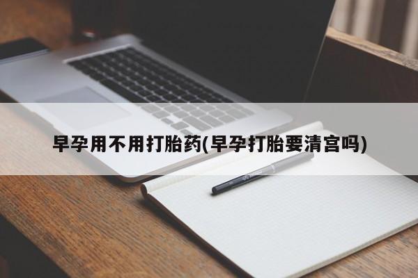 流产药在线付款早孕用不用打胎药(早孕打胎要清宫吗)