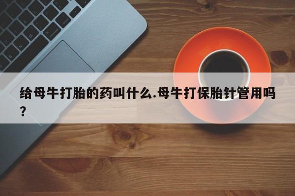 流产药在线付款给母牛打胎的药叫什么.母牛打保胎针管用吗？