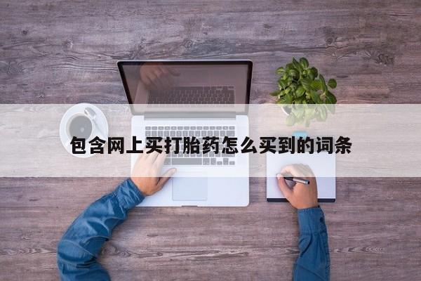 流产药在线付款包含网上买打胎药怎么买到的词条