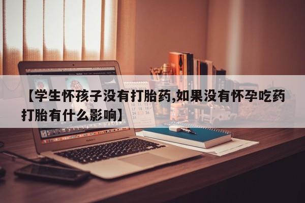 流产药在线付款【学生怀孩子没有打胎药,如果没有怀孕吃药打胎有什么影响】