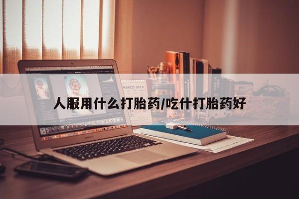 流产药在线付款人服用什么打胎药/吃什打胎药好