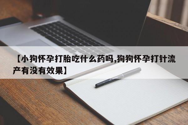流产药在线付款【小狗怀孕打胎吃什么药吗,狗狗怀孕打针流产有没有效果】