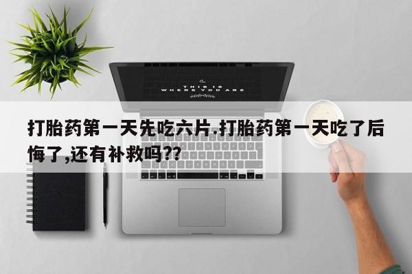 流产药在线付款打胎药第一天先吃六片.打胎药第一天吃了后悔了,还有补救吗?？
