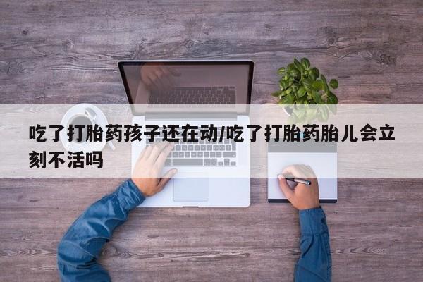 流产药在线付款吃了打胎药孩子还在动/吃了打胎药胎儿会立刻不活吗