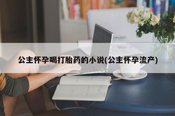 流产药在线付款公主怀孕喝打胎药的小说(公主怀孕流产)