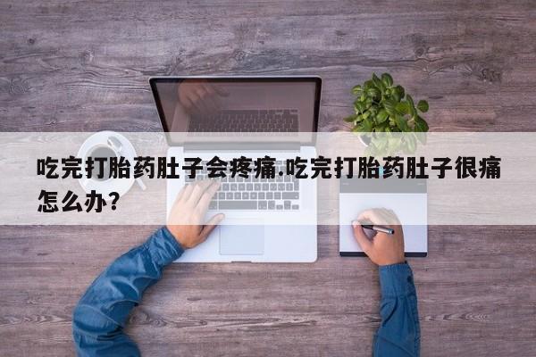 流产药在线付款吃完打胎药肚子会疼痛.吃完打胎药肚子很痛怎么办？