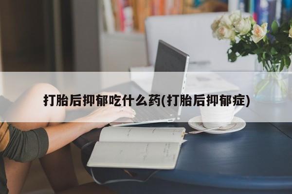 流产药在线付款打胎后抑郁吃什么药(打胎后抑郁症)