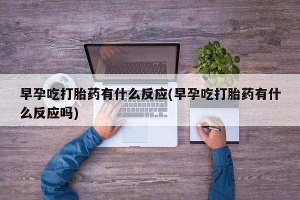 流产药在线付款早孕吃打胎药有什么反应(早孕吃打胎药有什么反应吗)
