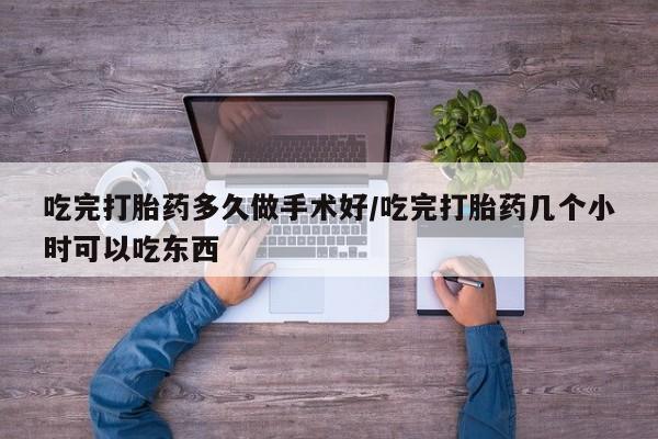 流产药在线付款吃完打胎药多久做手术好/吃完打胎药几个小时可以吃东西