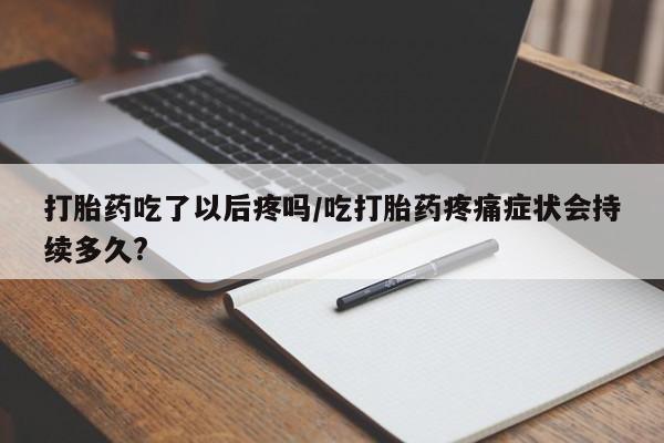流产药在线付款打胎药吃了以后疼吗/吃打胎药疼痛症状会持续多久?