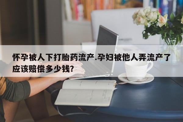 流产药在线付款怀孕被人下打胎药流产.孕妇被他人弄流产了应该赔偿多少钱？