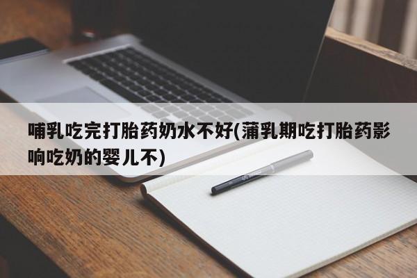 流产药在线付款哺乳吃完打胎药奶水不好(蒲乳期吃打胎药影响吃奶的婴儿不)