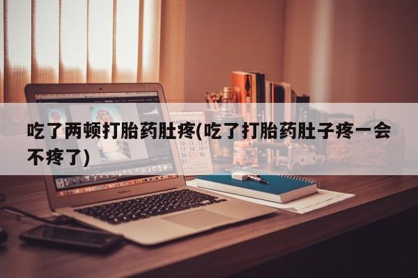 流产药在线付款吃了两顿打胎药肚疼(吃了打胎药肚子疼一会不疼了)