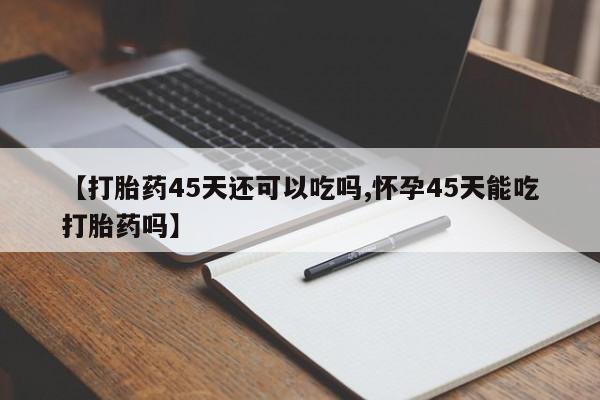 流产药在线付款【打胎药45天还可以吃吗,怀孕45天能吃打胎药吗】