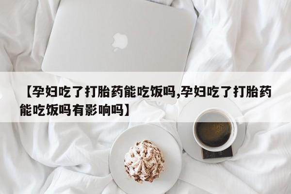 流产药在线付款【孕妇吃了打胎药能吃饭吗,孕妇吃了打胎药能吃饭吗有影响吗】