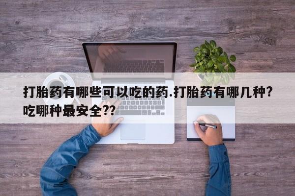 流产药在线付款打胎药有哪些可以吃的药.打胎药有哪几种?吃哪种最安全?？