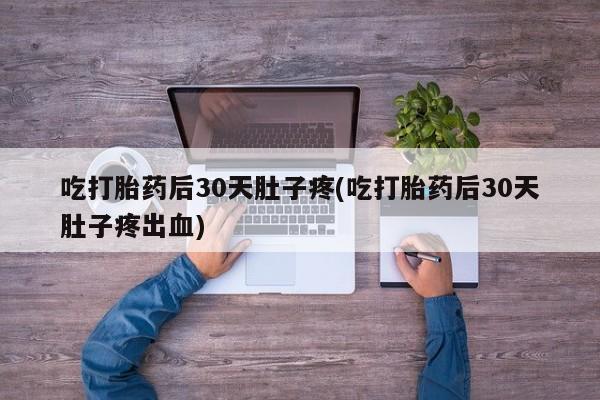 流产药在线付款吃打胎药后30天肚子疼(吃打胎药后30天肚子疼出血)