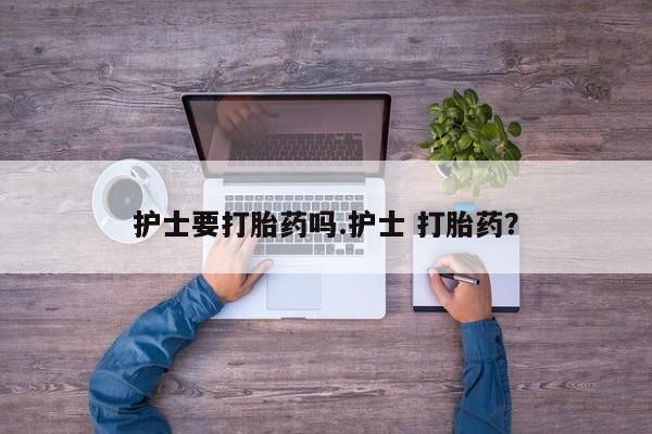 流产药在线付款护士要打胎药吗.护士 打胎药？