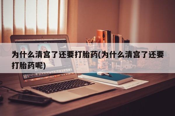 流产药在线付款为什么清宫了还要打胎药(为什么清宫了还要打胎药呢)