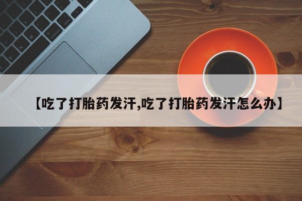 流产药在线付款【吃了打胎药发汗,吃了打胎药发汗怎么办】