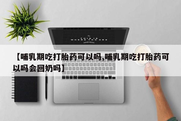 流产药在线付款【哺乳期吃打胎药可以吗,哺乳期吃打胎药可以吗会回奶吗】