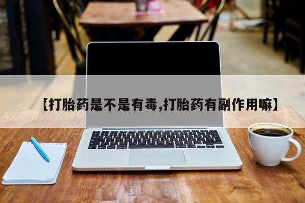 流产药在线付款【打胎药是不是有毒,打胎药有副作用嘛】