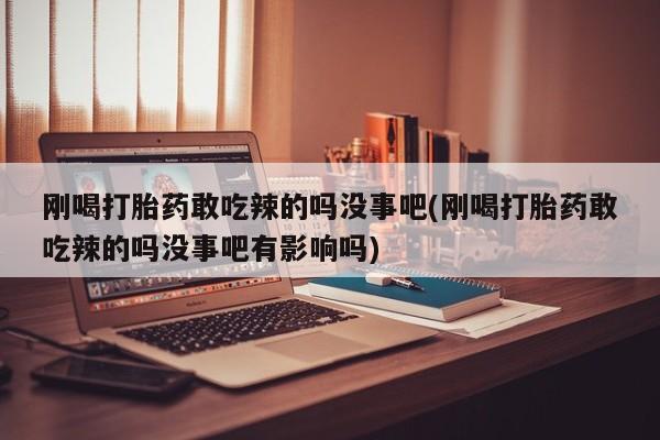 流产药在线付款刚喝打胎药敢吃辣的吗没事吧(刚喝打胎药敢吃辣的吗没事吧有影响吗)