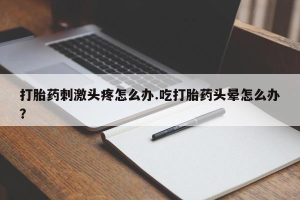 流产药在线付款打胎药刺激头疼怎么办.吃打胎药头晕怎么办？