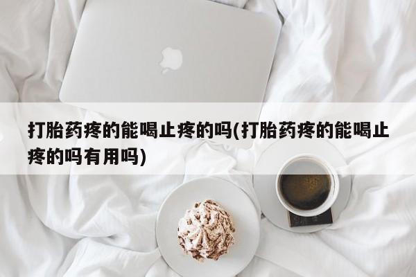 流产药在线付款打胎药疼的能喝止疼的吗(打胎药疼的能喝止疼的吗有用吗)