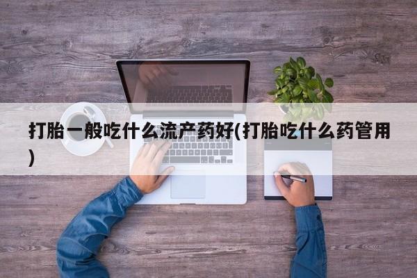 流产药在线付款打胎一般吃什么流产药好(打胎吃什么药管用)