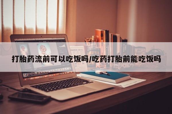 流产药在线付款打胎药流前可以吃饭吗/吃药打胎前能吃饭吗