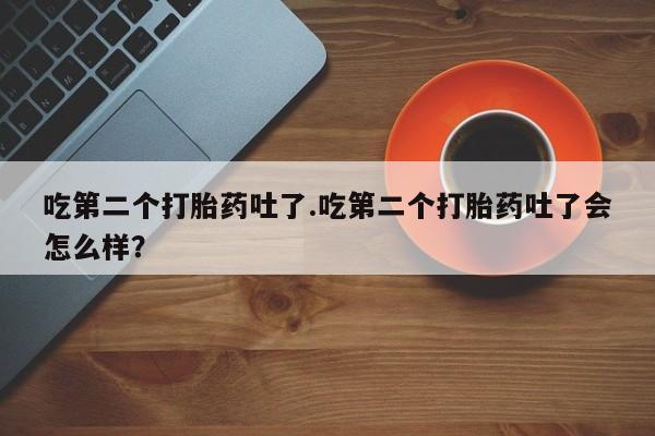 流产药在线付款吃第二个打胎药吐了.吃第二个打胎药吐了会怎么样？