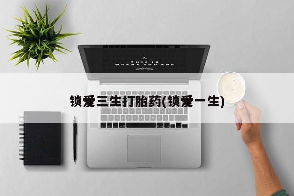 流产药在线付款锁爱三生打胎药(锁爱一生)