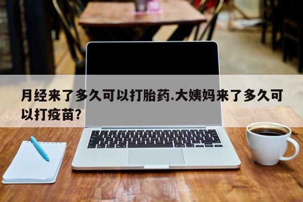 流产药在线付款月经来了多久可以打胎药.大姨妈来了多久可以打疫苗？