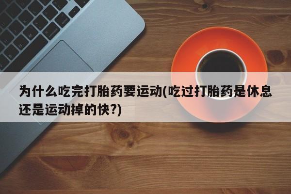 流产药在线付款为什么吃完打胎药要运动(吃过打胎药是休息还是运动掉的快?)